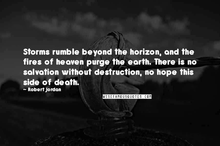 Robert Jordan Quotes: Storms rumble beyond the horizon, and the fires of heaven purge the earth. There is no salvation without destruction, no hope this side of death.
