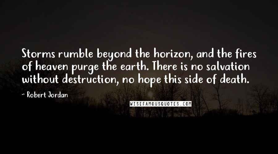 Robert Jordan Quotes: Storms rumble beyond the horizon, and the fires of heaven purge the earth. There is no salvation without destruction, no hope this side of death.