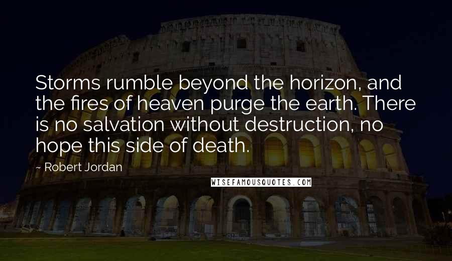 Robert Jordan Quotes: Storms rumble beyond the horizon, and the fires of heaven purge the earth. There is no salvation without destruction, no hope this side of death.