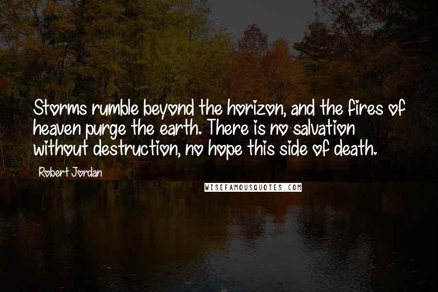 Robert Jordan Quotes: Storms rumble beyond the horizon, and the fires of heaven purge the earth. There is no salvation without destruction, no hope this side of death.