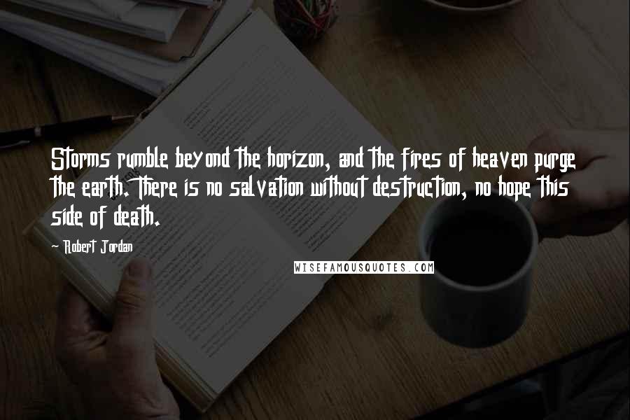 Robert Jordan Quotes: Storms rumble beyond the horizon, and the fires of heaven purge the earth. There is no salvation without destruction, no hope this side of death.