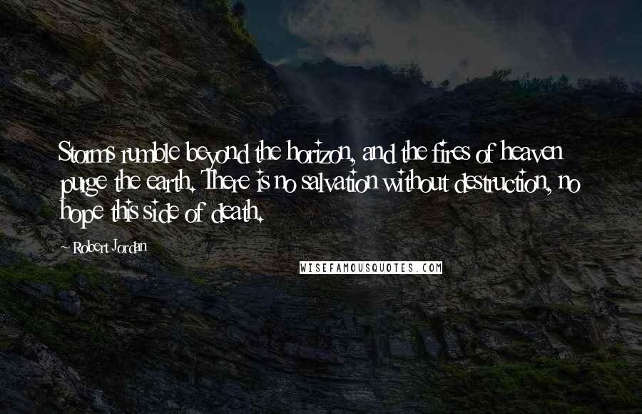 Robert Jordan Quotes: Storms rumble beyond the horizon, and the fires of heaven purge the earth. There is no salvation without destruction, no hope this side of death.