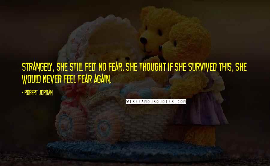 Robert Jordan Quotes: Strangely, she still felt no fear. She thought if she survived this, she would never feel fear again.