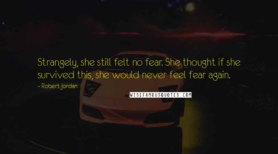 Robert Jordan Quotes: Strangely, she still felt no fear. She thought if she survived this, she would never feel fear again.