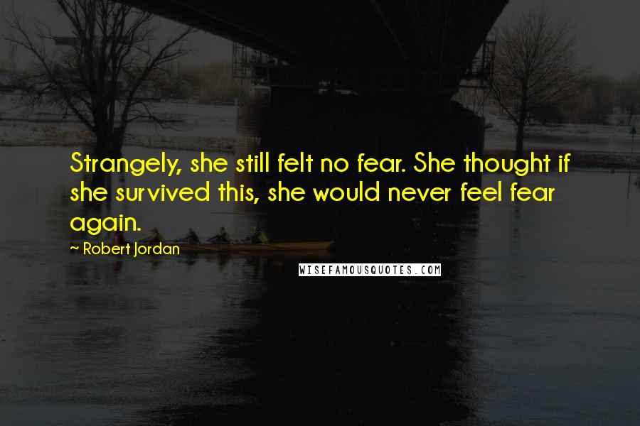 Robert Jordan Quotes: Strangely, she still felt no fear. She thought if she survived this, she would never feel fear again.