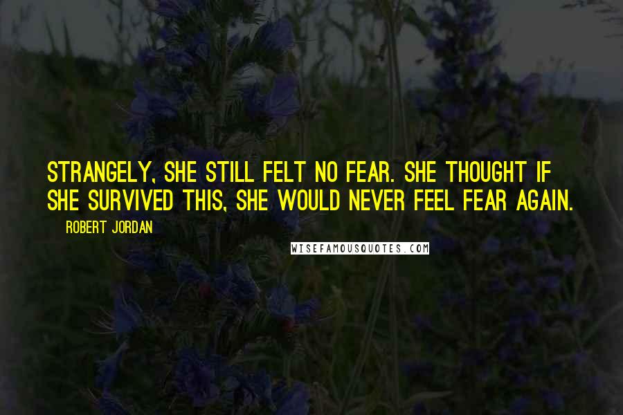 Robert Jordan Quotes: Strangely, she still felt no fear. She thought if she survived this, she would never feel fear again.