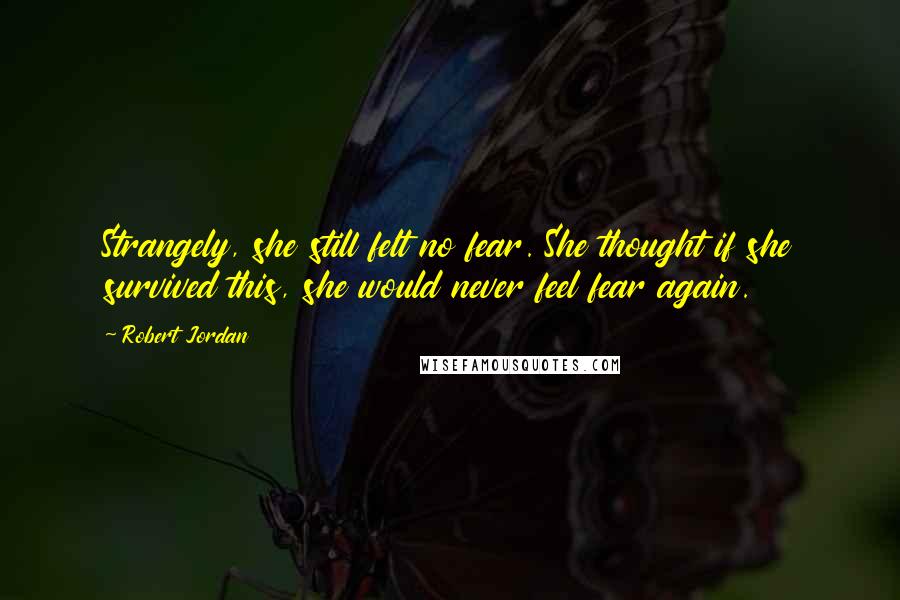 Robert Jordan Quotes: Strangely, she still felt no fear. She thought if she survived this, she would never feel fear again.