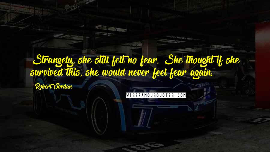 Robert Jordan Quotes: Strangely, she still felt no fear. She thought if she survived this, she would never feel fear again.