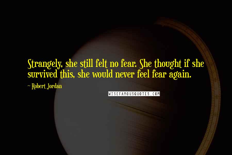 Robert Jordan Quotes: Strangely, she still felt no fear. She thought if she survived this, she would never feel fear again.