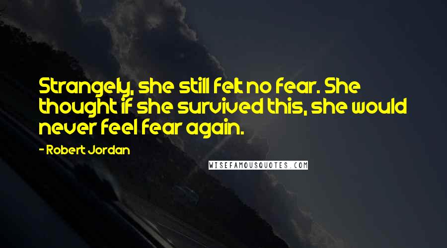 Robert Jordan Quotes: Strangely, she still felt no fear. She thought if she survived this, she would never feel fear again.