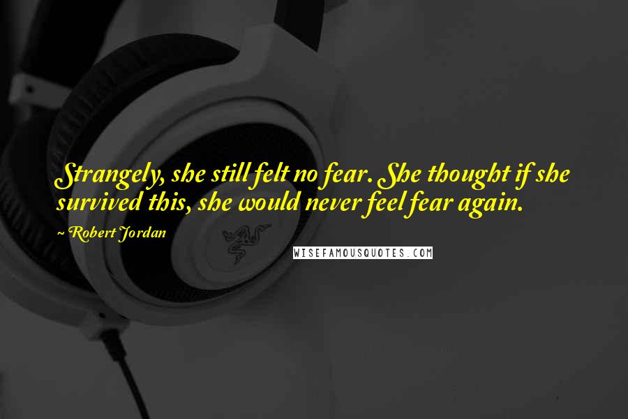 Robert Jordan Quotes: Strangely, she still felt no fear. She thought if she survived this, she would never feel fear again.