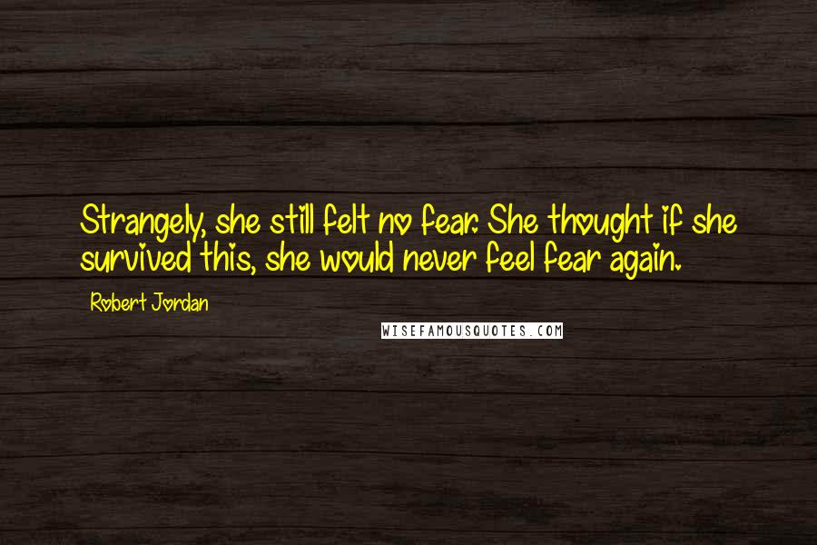 Robert Jordan Quotes: Strangely, she still felt no fear. She thought if she survived this, she would never feel fear again.