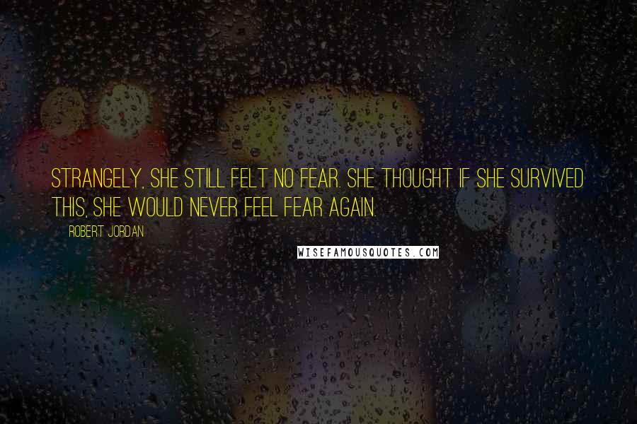 Robert Jordan Quotes: Strangely, she still felt no fear. She thought if she survived this, she would never feel fear again.