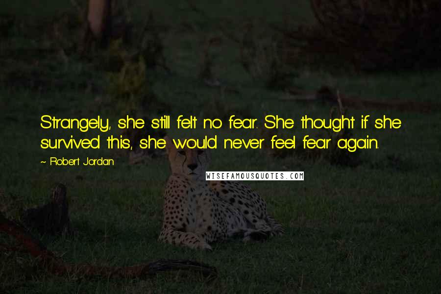 Robert Jordan Quotes: Strangely, she still felt no fear. She thought if she survived this, she would never feel fear again.