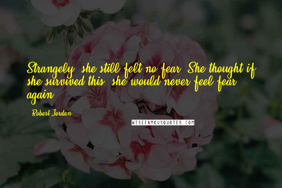 Robert Jordan Quotes: Strangely, she still felt no fear. She thought if she survived this, she would never feel fear again.