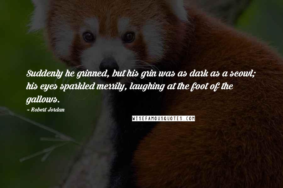 Robert Jordan Quotes: Suddenly he grinned, but his grin was as dark as a scowl; his eyes sparkled merrily, laughing at the foot of the gallows.