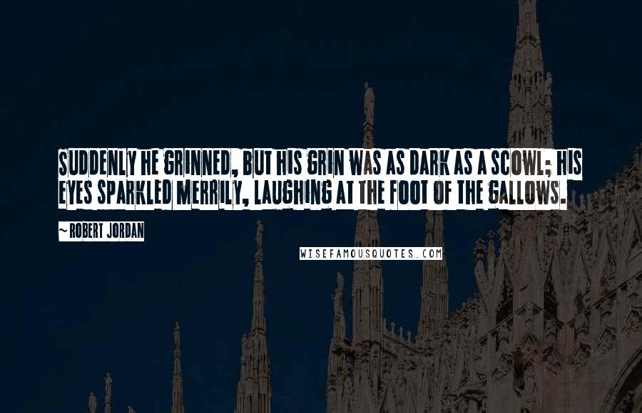 Robert Jordan Quotes: Suddenly he grinned, but his grin was as dark as a scowl; his eyes sparkled merrily, laughing at the foot of the gallows.