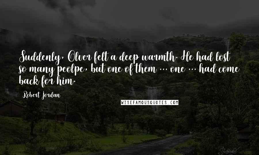 Robert Jordan Quotes: Suddenly, Olver felt a deep warmth. He had lost so many peolpe, but one of them ... one ... had come back for him.