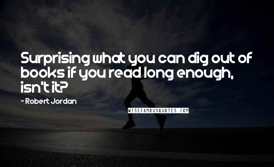 Robert Jordan Quotes: Surprising what you can dig out of books if you read long enough, isn't it?