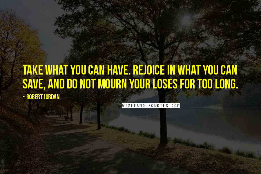 Robert Jordan Quotes: Take what you can have. Rejoice in what you can save, and do not mourn your loses for too long.