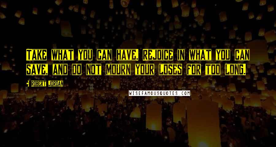 Robert Jordan Quotes: Take what you can have. Rejoice in what you can save, and do not mourn your loses for too long.