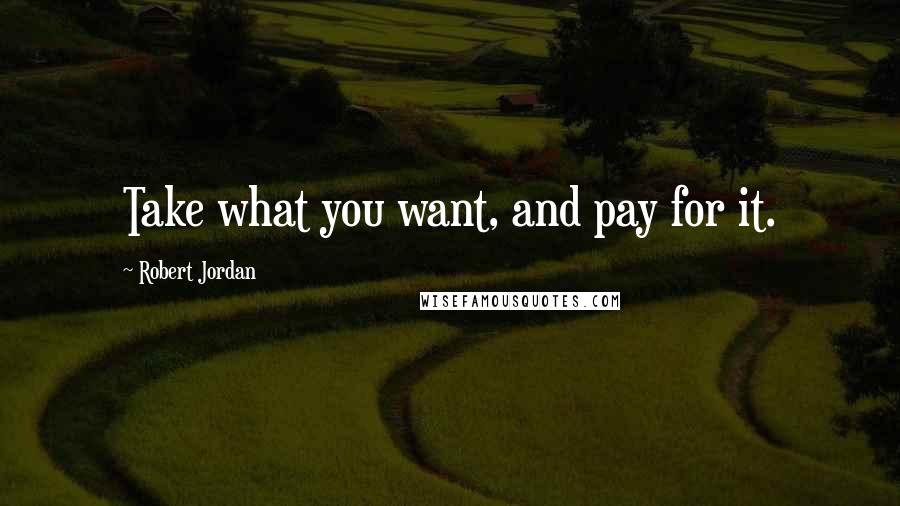 Robert Jordan Quotes: Take what you want, and pay for it.