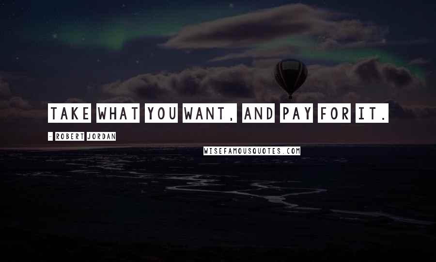 Robert Jordan Quotes: Take what you want, and pay for it.