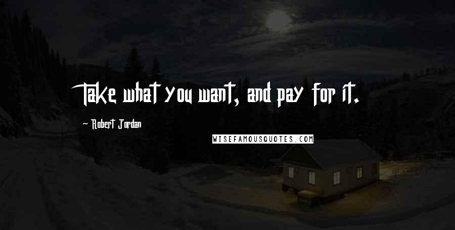 Robert Jordan Quotes: Take what you want, and pay for it.