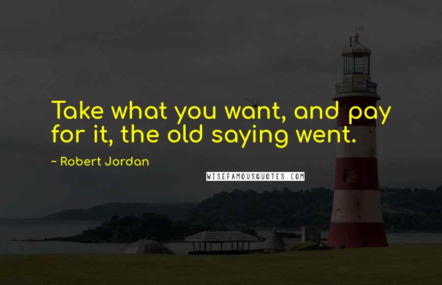 Robert Jordan Quotes: Take what you want, and pay for it, the old saying went.