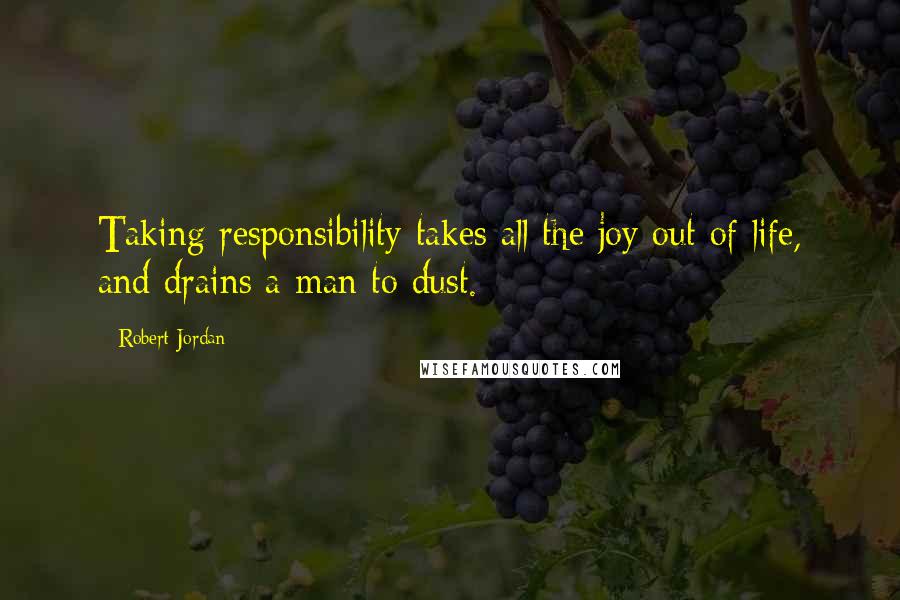 Robert Jordan Quotes: Taking responsibility takes all the joy out of life, and drains a man to dust.