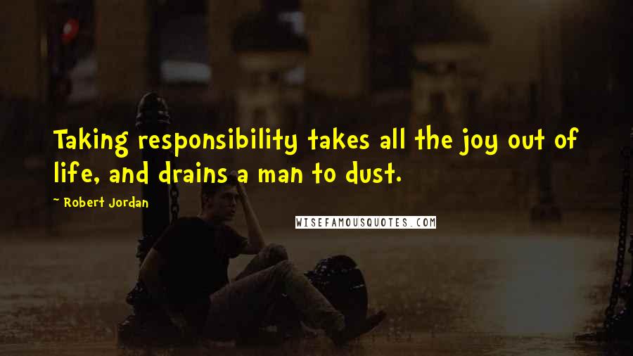Robert Jordan Quotes: Taking responsibility takes all the joy out of life, and drains a man to dust.