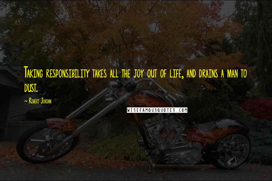 Robert Jordan Quotes: Taking responsibility takes all the joy out of life, and drains a man to dust.