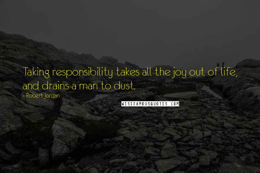 Robert Jordan Quotes: Taking responsibility takes all the joy out of life, and drains a man to dust.