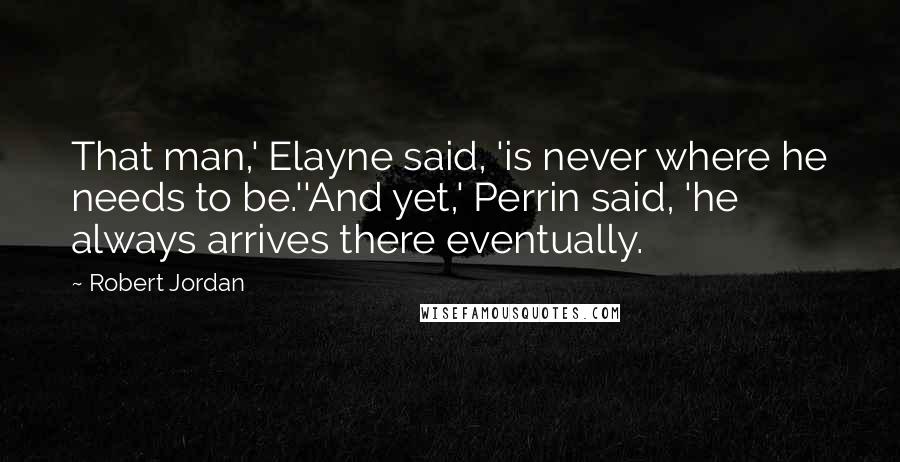 Robert Jordan Quotes: That man,' Elayne said, 'is never where he needs to be.''And yet,' Perrin said, 'he always arrives there eventually.