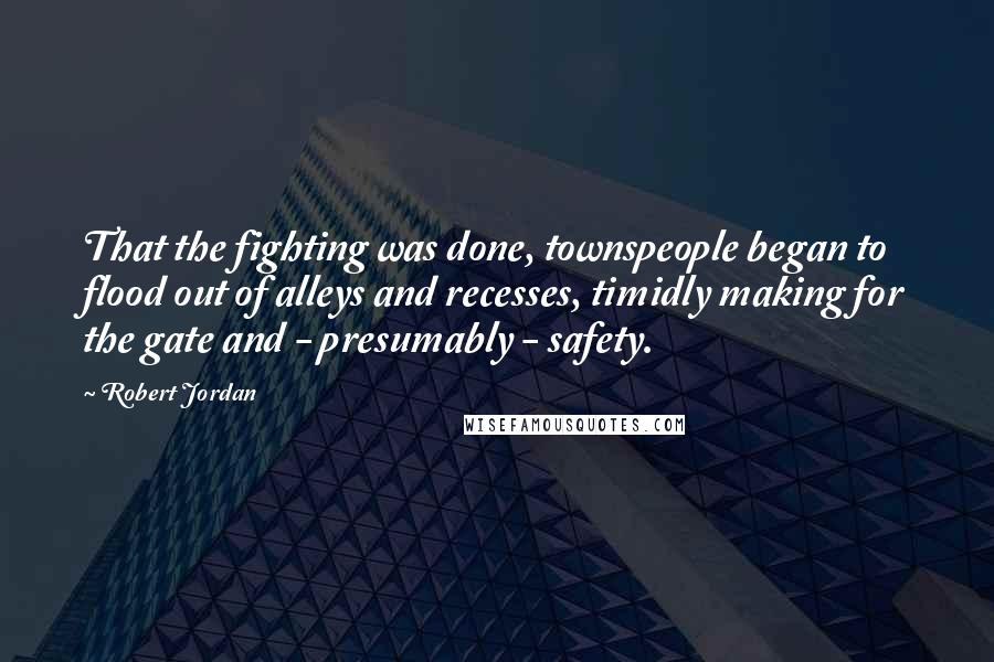 Robert Jordan Quotes: That the fighting was done, townspeople began to flood out of alleys and recesses, timidly making for the gate and - presumably - safety.