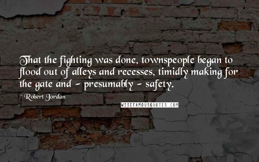 Robert Jordan Quotes: That the fighting was done, townspeople began to flood out of alleys and recesses, timidly making for the gate and - presumably - safety.