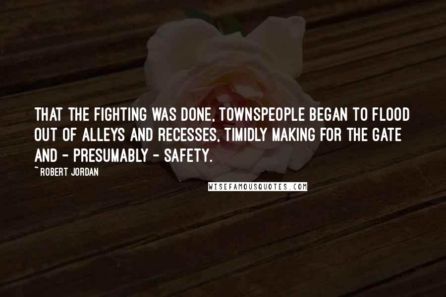 Robert Jordan Quotes: That the fighting was done, townspeople began to flood out of alleys and recesses, timidly making for the gate and - presumably - safety.