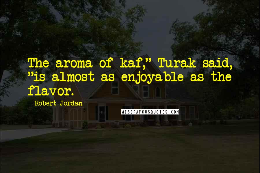 Robert Jordan Quotes: The aroma of kaf," Turak said, "is almost as enjoyable as the flavor.