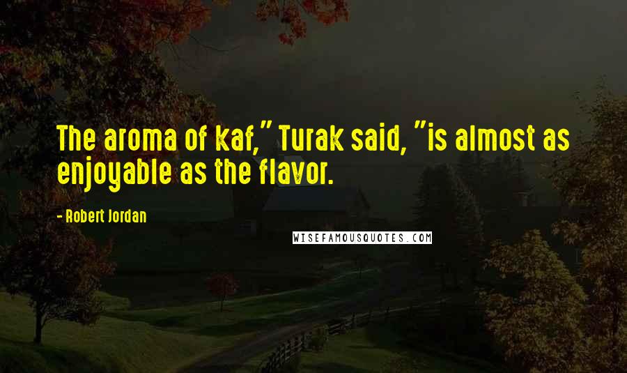 Robert Jordan Quotes: The aroma of kaf," Turak said, "is almost as enjoyable as the flavor.