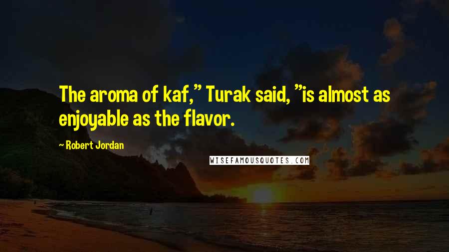 Robert Jordan Quotes: The aroma of kaf," Turak said, "is almost as enjoyable as the flavor.