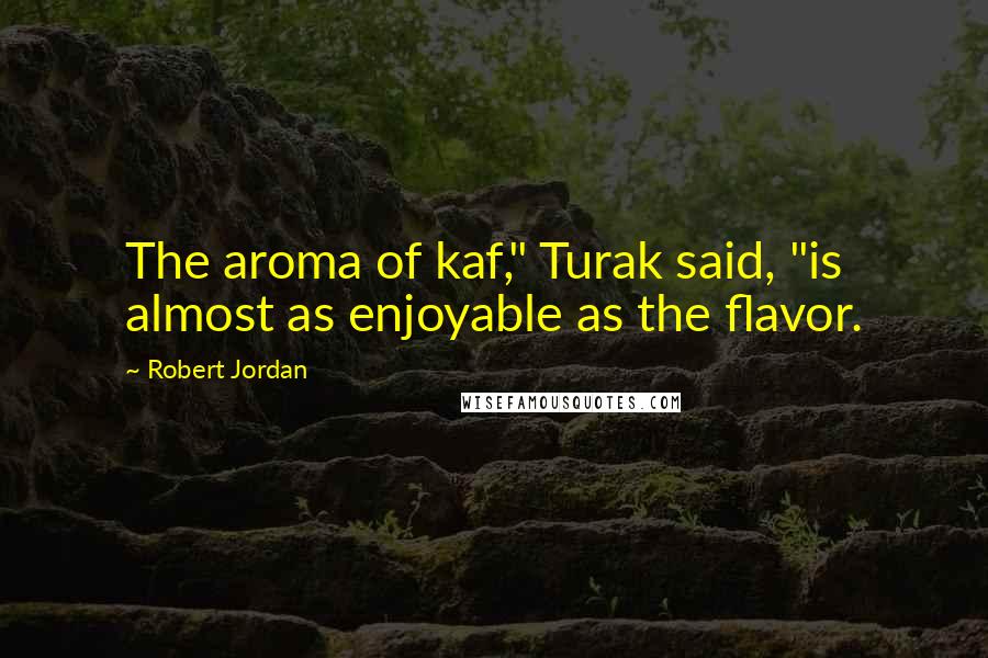 Robert Jordan Quotes: The aroma of kaf," Turak said, "is almost as enjoyable as the flavor.