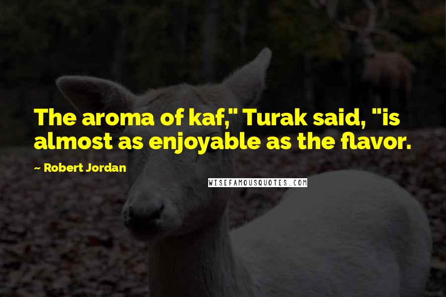 Robert Jordan Quotes: The aroma of kaf," Turak said, "is almost as enjoyable as the flavor.