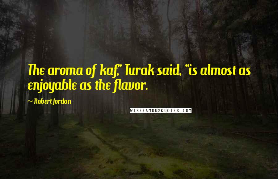Robert Jordan Quotes: The aroma of kaf," Turak said, "is almost as enjoyable as the flavor.