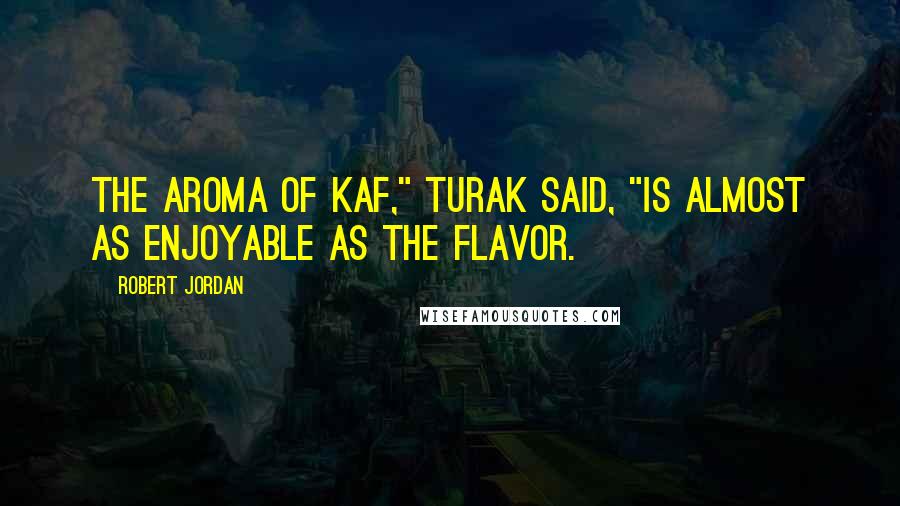 Robert Jordan Quotes: The aroma of kaf," Turak said, "is almost as enjoyable as the flavor.