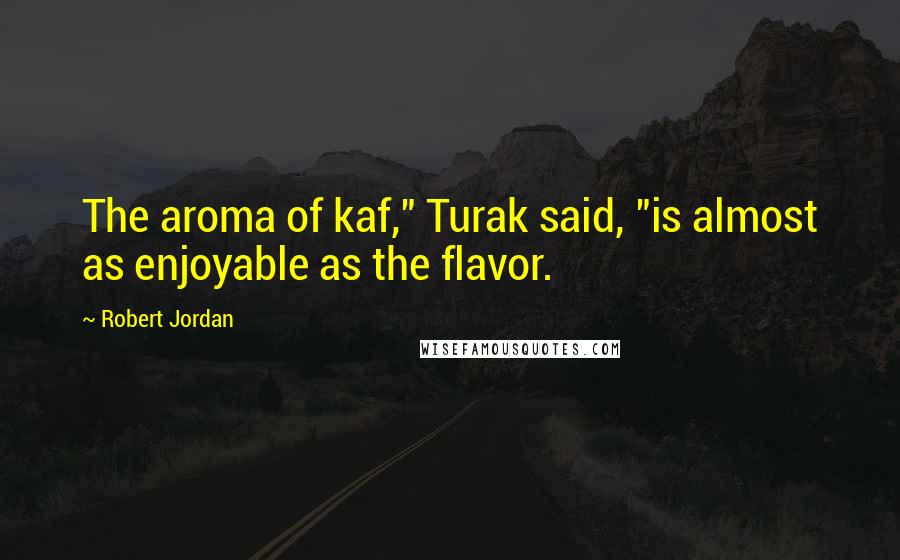 Robert Jordan Quotes: The aroma of kaf," Turak said, "is almost as enjoyable as the flavor.