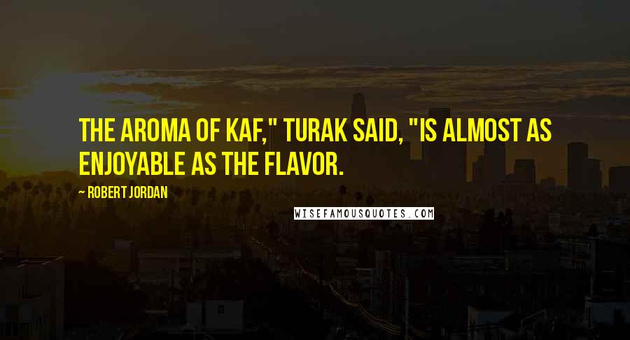 Robert Jordan Quotes: The aroma of kaf," Turak said, "is almost as enjoyable as the flavor.