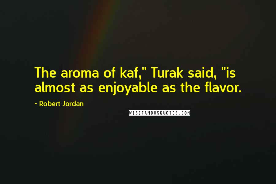 Robert Jordan Quotes: The aroma of kaf," Turak said, "is almost as enjoyable as the flavor.