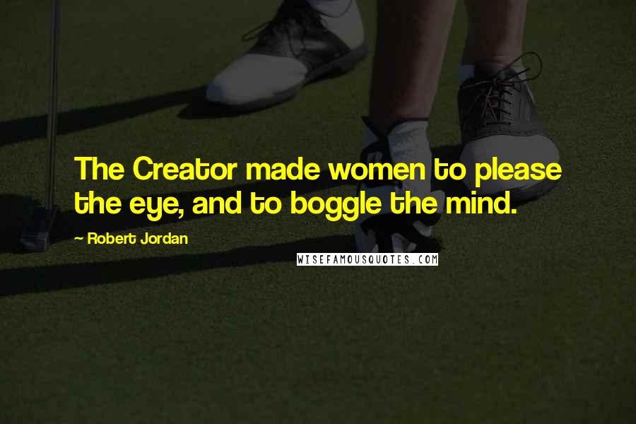 Robert Jordan Quotes: The Creator made women to please the eye, and to boggle the mind.