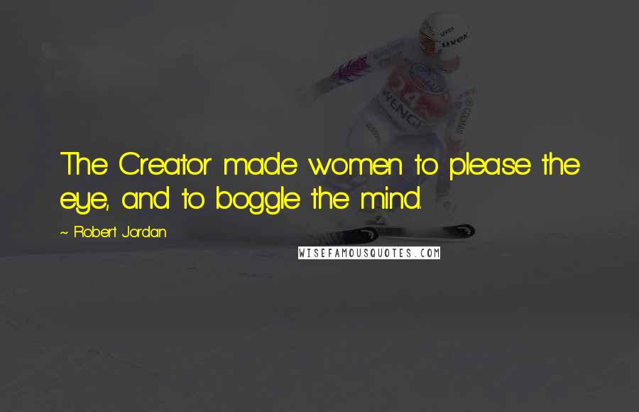 Robert Jordan Quotes: The Creator made women to please the eye, and to boggle the mind.