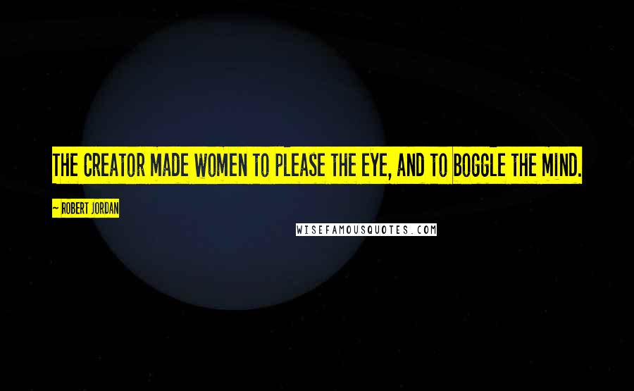 Robert Jordan Quotes: The Creator made women to please the eye, and to boggle the mind.